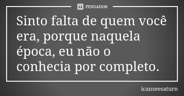 Sinto falta de quem você era, porque naquela época, eu não o conhecia por completo.... Frase de icanseesaturn.