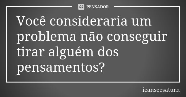 Você consideraria um problema não conseguir tirar alguém dos pensamentos?... Frase de icanseesaturn.