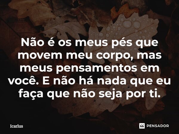 ⁠Não é os meus pés que movem meu corpo, mas meus pensamentos em você. E não há nada que eu faça que não seja por ti.... Frase de Icarlus.