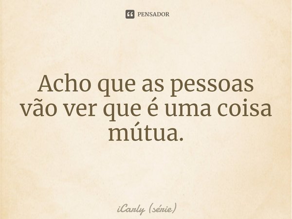 ⁠Acho que as pessoas vão ver que é uma coisa mútua.... Frase de iCarly (série).
