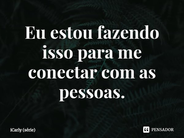 ⁠Eu estou fazendo isso para me conectar com as pessoas.... Frase de iCarly (série).