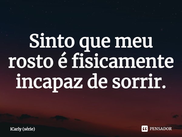 ⁠Sinto que meu rosto é fisicamente incapaz de sorrir.... Frase de iCarly (série).