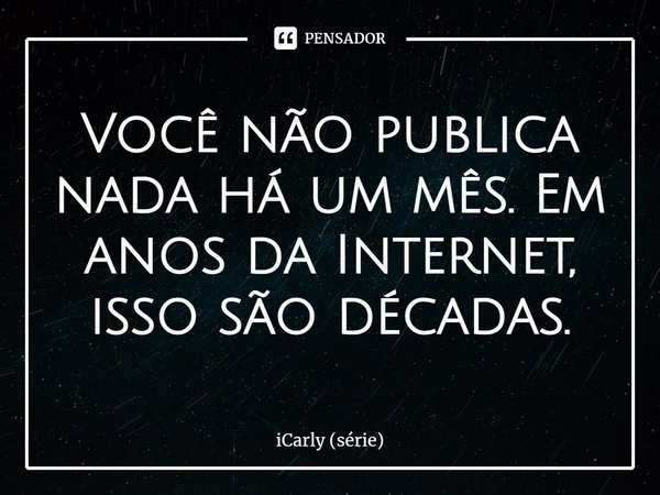⁠Você não publica nada há um mês. Em anos da Internet, isso são décadas.... Frase de iCarly (série).