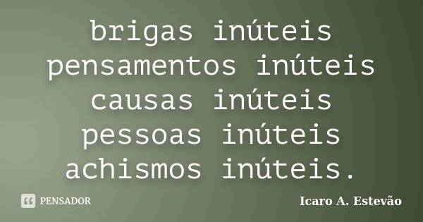 brigas inúteis pensamentos inúteis causas inúteis pessoas inúteis achismos inúteis.... Frase de Icaro A. Estevão.