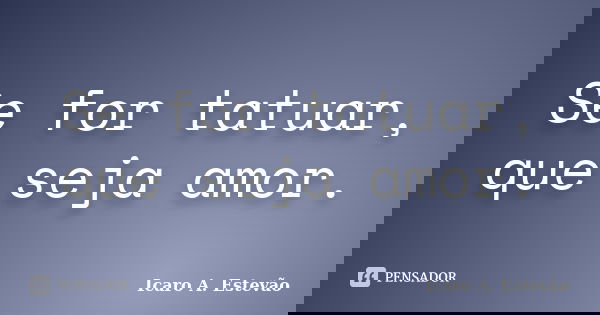 Se for tatuar, que seja amor.... Frase de Icaro A. Estevão.