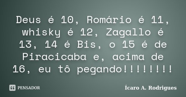 Deus é 10, Romário é 11, whisky é 12, Zagallo é 13, 14 é Bis, o 15 é de Piracicaba e, acima de 16, eu tô pegando!!!!!!!!... Frase de Ícaro A. Rodrigues.