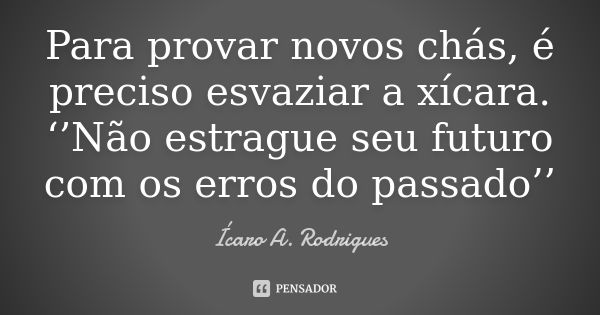 Para provar novos chás, é preciso esvaziar a xícara. ‘’Não estrague seu futuro com os erros do passado’’... Frase de Ícaro A. Rodrigues.