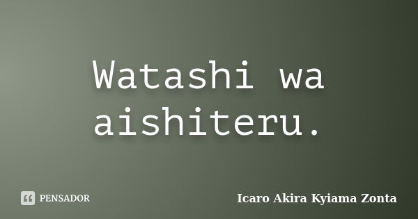 Watashi wa aishiteru.... Frase de Icaro Akira Kyiama Zonta.