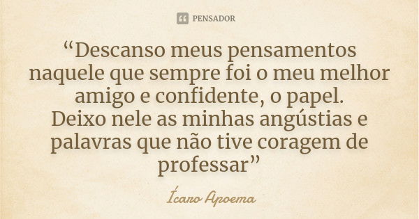 “Descanso meus pensamentos naquele que sempre foi o meu melhor amigo e confidente, o papel. Deixo nele as minhas angústias e palavras que não tive coragem de pr... Frase de Ícaro Apoema.