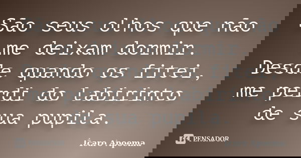São seus olhos que não me deixam dormir. Desde quando os fitei, me perdi do labirinto de sua pupila.... Frase de Ícaro Apoema.