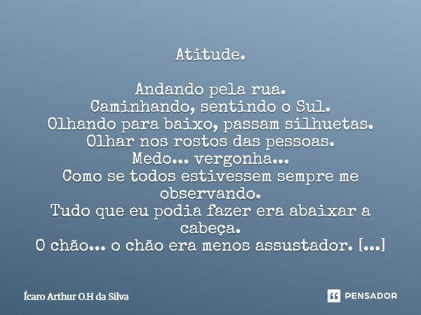 Atitude. Andando pela rua. Caminhando, sentindo o Sul. Olhando para baixo, passam silhuetas. Olhar nos rostos das pessoas. Medo... vergonha... Como se todos es... Frase de Ícaro Arthur O.H da Silva.