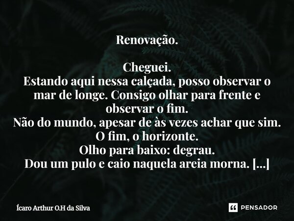 Renovação. Cheguei. Estando aqui nessa calçada, posso observar o mar de longe. Consigo olhar para frente e observar o fim. Não do mundo, apesar de às vezes ach... Frase de Ícaro Arthur O.H da Silva.