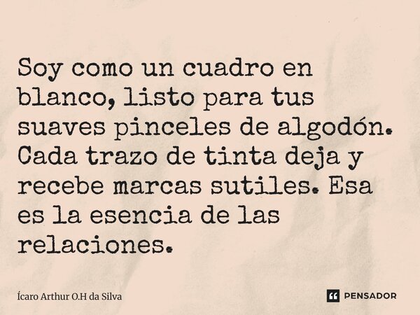 Soy como un cuadro en blanco, listo para tus suaves pinceles de algodón. Cada trazo de tinta deja y recebe marcas sutiles. Esa es la esencia de las relaciones.... Frase de Ícaro Arthur O.H da Silva.