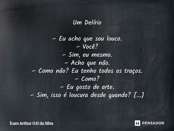 Um Delírio – Eu acho que sou louco. – Você? – Sim, eu mesmo. – Acho que não. – Como não? Eu tenho todos os traços. – Como? – Eu gosto de arte. – Sim, isso é lo... Frase de Ícaro Arthur O.H da Silva.