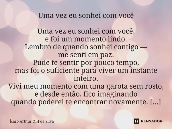 Uma vez eu sonhei com você Uma vez eu sonhei com você, e foi um momento lindo. Lembro de quando sonhei contigo — me senti em paz. Pude te sentir por pouco temp... Frase de Ícaro Arthur O.H da Silva.