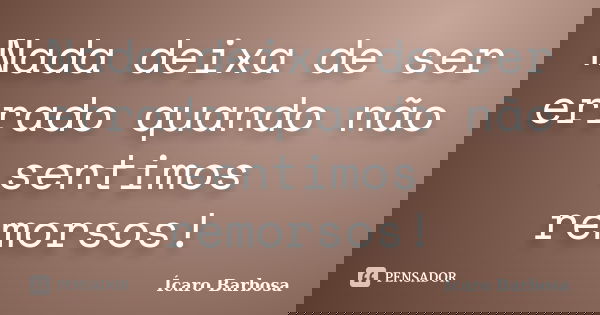 Nada deixa de ser errado quando não sentimos remorsos!... Frase de Ícaro Barbosa.