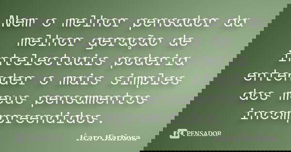 Nem o melhor pensador da melhor geração de intelectuais poderia entender o mais simples dos meus pensamentos incompreendidos.... Frase de Ícaro Barbosa.
