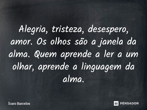 Alegria, tristeza, desespero, amor. Os olhos são a janela da alma. Quem aprende a ler a um olhar, aprende a linguagem da alma.... Frase de Ícaro Barcelos.