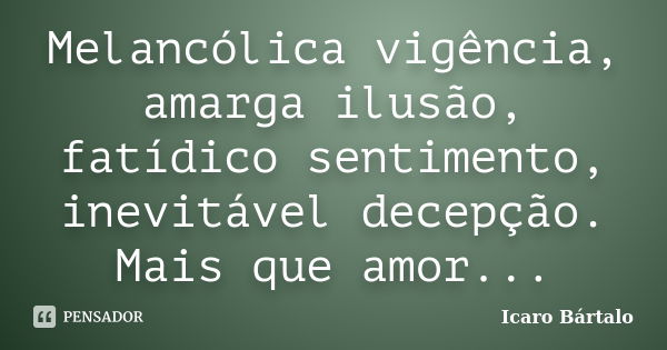 Melancólica vigência, amarga ilusão, fatídico sentimento, inevitável decepção. Mais que amor...... Frase de Icaro Bártalo.