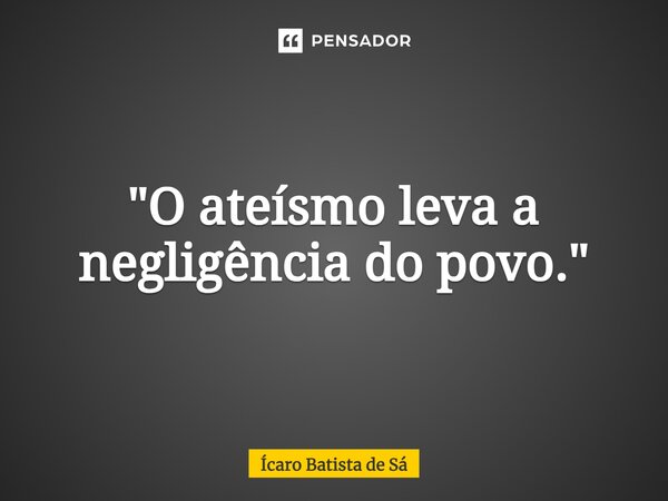 ⁠"O ateísmo leva a negligência do povo."... Frase de Ícaro Batista de Sá.