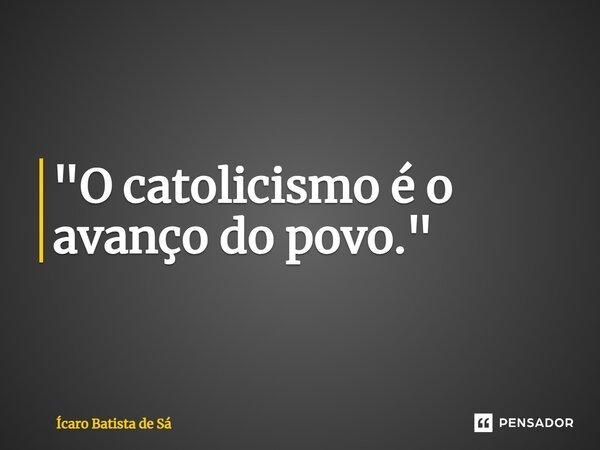 ⁠"O catolicismo é o avanço do povo."... Frase de Ícaro Batista de Sá.