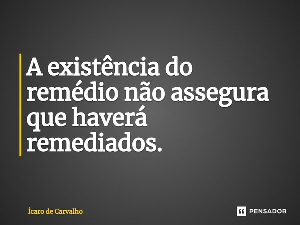 A existência do remédio não assegura que haverá remediados.... Frase de Ícaro de Carvalho.