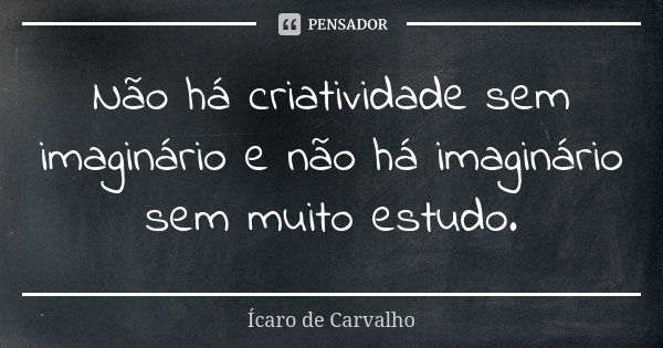 Não há criatividade sem imaginário e não há imaginário sem muito estudo.... Frase de Ícaro de Carvalho.