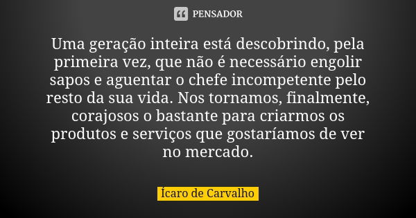 Uma geração inteira está descobrindo, pela primeira vez, que não é necessário engolir sapos e aguentar o chefe incompetente pelo resto da sua vida. Nos tornamos... Frase de Ícaro de Carvalho.