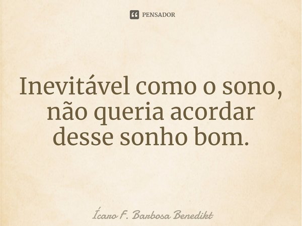 ⁠Inevitável como o sono,
não queria acordar desse sonho bom.... Frase de Ícaro F. Barbosa Benedikt.