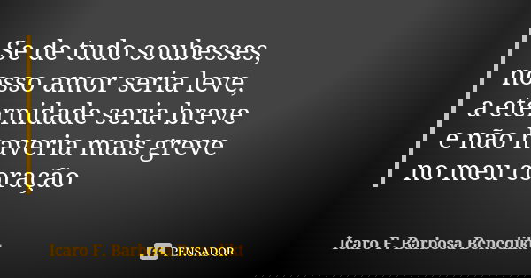 Se de tudo soubesses, nosso amor seria leve, a eternidade seria breve e não haveria mais greve no meu coração... Frase de Ícaro F. Barbosa Benedikt.