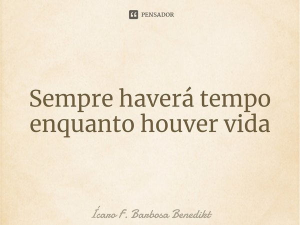 ⁠Sempre haverá tempo enquanto houver vida... Frase de Ícaro F. Barbosa Benedikt.