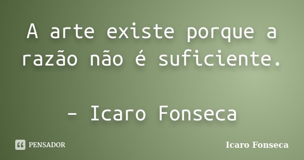 A arte existe porque a razão não é suficiente. – Icaro Fonseca... Frase de Icaro Fonseca.