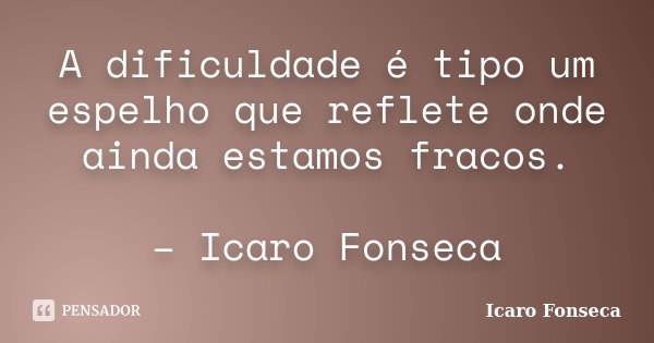 A dificuldade é tipo um espelho que reflete onde ainda estamos fracos. – Icaro Fonseca... Frase de Icaro Fonseca.
