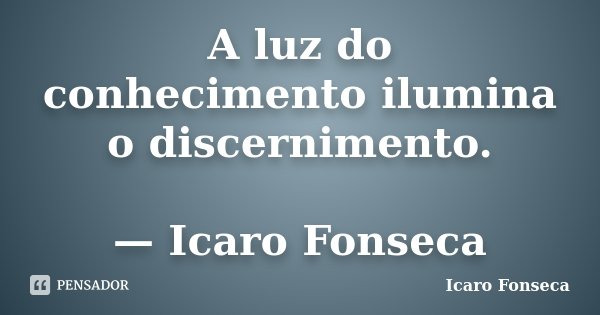 A luz do conhecimento ilumina o discernimento. — Icaro Fonseca... Frase de Icaro Fonseca.