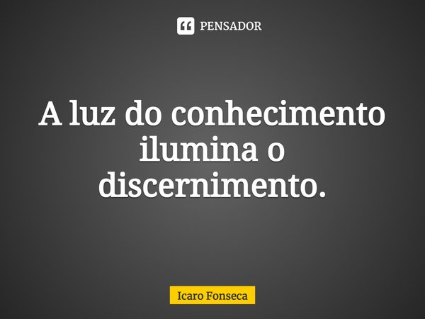 ⁠A luz do conhecimento ilumina o discernimento.... Frase de Icaro Fonseca.