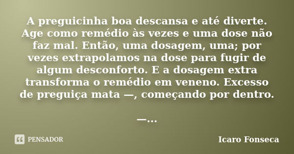 A preguicinha boa descansa e até diverte. Age como remédio às vezes e uma dose não faz mal. Então, uma dosagem, uma; por vezes extrapolamos na dose para fugir d... Frase de Icaro Fonseca.