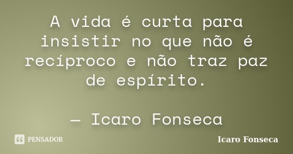 A vida é curta para insistir no que não é recíproco e não traz paz de espírito. — Icaro Fonseca... Frase de Icaro Fonseca.