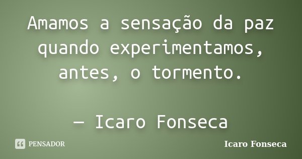 Amamos a sensação da paz quando experimentamos, antes, o tormento. — Icaro Fonseca... Frase de Icaro Fonseca.