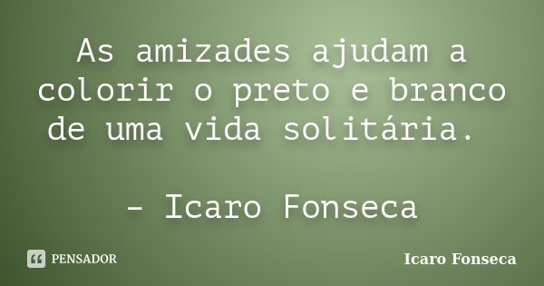 As amizades ajudam a colorir o preto e branco de uma vida solitária. – Icaro Fonseca... Frase de Icaro Fonseca.