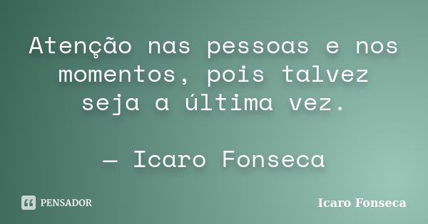 Atenção nas pessoas e nos momentos, pois talvez seja a última vez. — Icaro Fonseca... Frase de Icaro Fonseca.
