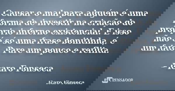 Causar o mal para alguém é uma forma de investir na criação do próprio inferno existencial. E isso não é só uma frase bonitinha, é um fato. Pare um pouco e refl... Frase de Icaro Fonseca.