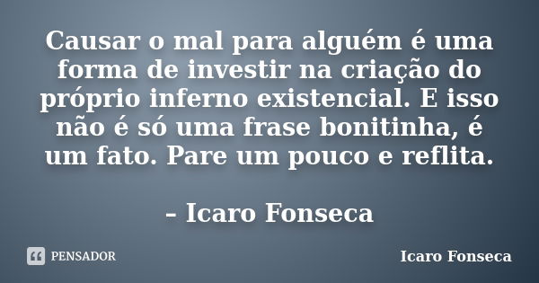 Causar o mal para alguém é uma forma de investir na criação do próprio inferno existencial. E isso não é só uma frase bonitinha, é um fato. Pare um pouco e refl... Frase de Icaro Fonseca.