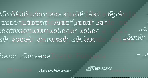 Cuidado com suas ideias. Seja quais forem, você pode se acostumar com elas e elas farão de você, o mundo delas. – Icaro Fonseca... Frase de Icaro Fonseca.