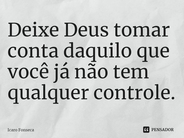 ⁠Deixe Deus tomar conta daquilo que você já não tem qualquer controle.... Frase de Icaro Fonseca.