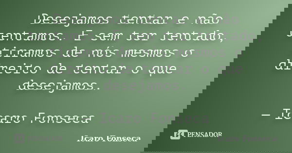 Desejamos tentar e não tentamos. E sem ter tentado, tiramos de nós mesmos o direito de tentar o que desejamos. — Icaro Fonseca... Frase de Icaro Fonseca.