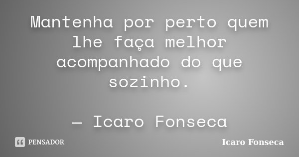 Mantenha por perto quem lhe faça melhor acompanhado do que sozinho. — Icaro Fonseca... Frase de Icaro Fonseca.