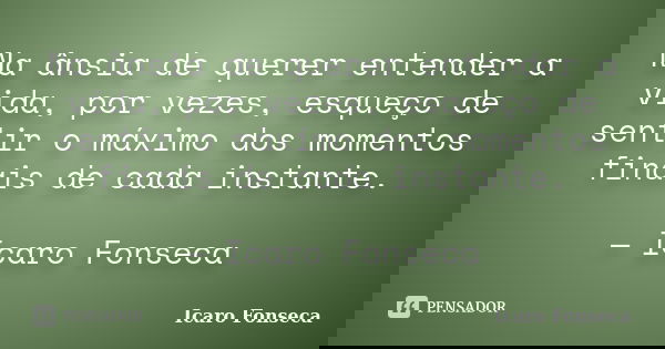 Na ânsia de querer entender a vida, por vezes, esqueço de sentir o máximo dos momentos finais de cada instante. — Icaro Fonseca... Frase de Icaro Fonseca.