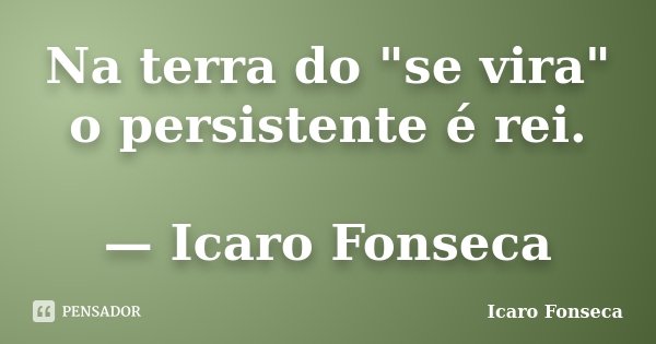 Na terra do "se vira" o persistente é rei. — Icaro Fonseca... Frase de Icaro Fonseca.