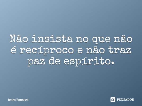 ⁠Não insista no que não é recíproco e não traz paz de espírito.... Frase de Icaro Fonseca.