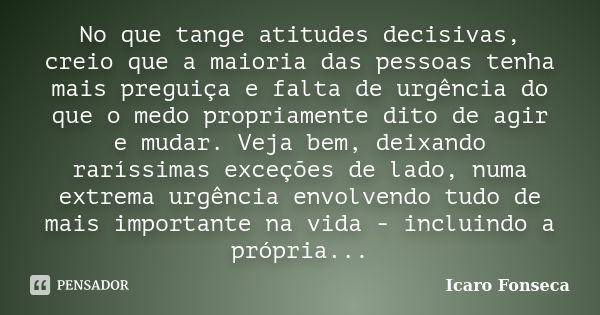 No que tange atitudes decisivas, creio que a maioria das pessoas tenha mais preguiça e falta de urgência do que o medo propriamente dito de agir e mudar. Veja b... Frase de Icaro Fonseca.